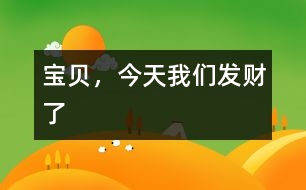 寶貝，今天我們發(fā)財了