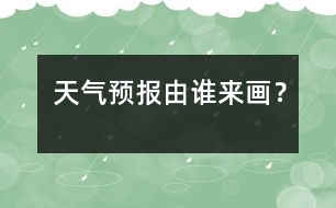 天氣預(yù)報(bào)由誰(shuí)來(lái)畫？