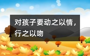 對(duì)孩子要“動(dòng)之以情，行之以吻”