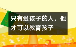 只有愛(ài)孩子的人，他才可以教育孩子