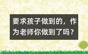 要求孩子做到的，作為老師你做到了嗎？