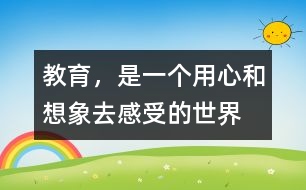 教育，是一個(gè)用心和想象去感受的世界