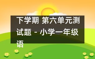 下學(xué)期 第六單元測試題 - 小學(xué)一年級(jí)語文教案