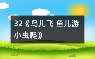 32《鳥(niǎo)兒飛 魚(yú)兒游 小蟲(chóng)爬》