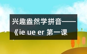 興趣盎然學拼音――《ie ue er 第一課時教學設計