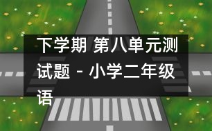 下學(xué)期 第八單元測試題 - 小學(xué)二年級語文教案