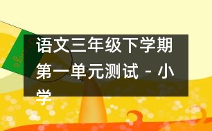 語文三年級(jí)下學(xué)期 第一單元測試 - 小學(xué)三年級(jí)語文教案