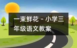 一束鮮花 - 小學(xué)三年級語文教案