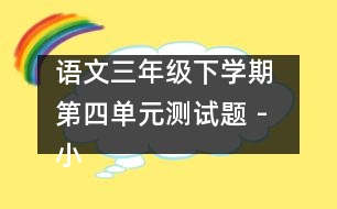語(yǔ)文三年級(jí)下學(xué)期 第四單元測(cè)試題 - 小學(xué)三年級(jí)語(yǔ)文教案