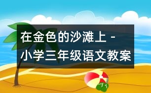 在金色的沙灘上 - 小學(xué)三年級(jí)語文教案