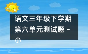 語文三年級(jí)下學(xué)期 第六單元測試題 - 小學(xué)三年級(jí)語文教案