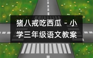 豬八戒吃西瓜 - 小學(xué)三年級(jí)語文教案