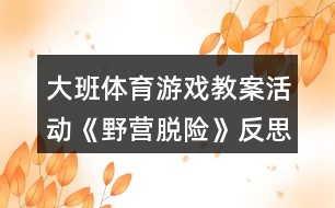 大班體育游戲教案活動(dòng)《野營脫險(xiǎn)》反思