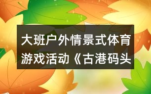 大班戶外情景式體育游戲活動《古港碼頭作業(yè)區(qū)》設計意圖反思