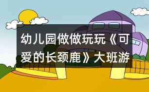 幼兒園做做玩玩《可愛的長(zhǎng)頸鹿》大班游戲教案