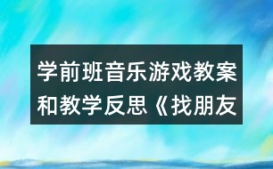 學(xué)前班音樂(lè)游戲教案和教學(xué)反思《找朋友》