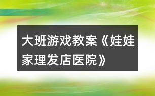 大班游戲教案《娃娃家、理發(fā)店、醫(yī)院》