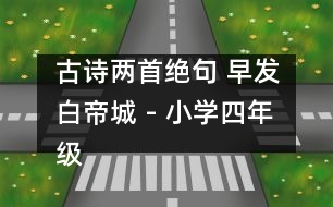 古詩兩首（絕句 早發(fā)白帝城） - 小學四年級語文教案