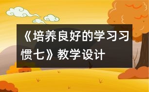 《培養(yǎng)良好的學(xué)習(xí)習(xí)慣（七）》教學(xué)設(shè)計
