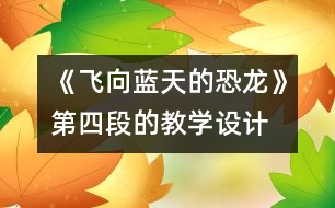《飛向藍(lán)天的恐龍》第四段的教學(xué)設(shè)計,教案