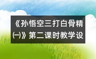 《孫悟空三打白骨精㈠》第二課時教學設計