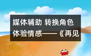 媒體輔助 轉(zhuǎn)換角色 體驗(yàn)情感――《再見了，親人》一課教學(xué)設(shè)計(jì)