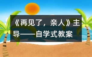 《再見(jiàn)了，親人》“主導(dǎo)――自學(xué)”式教案設(shè)計(jì)
