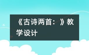 《古詩(shī)兩首:  》教學(xué)設(shè)計(jì)