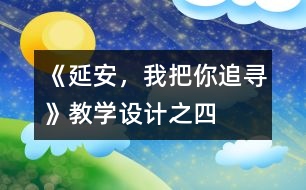 《延安，我把你追尋》教學(xué)設(shè)計(jì)之四