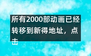 所有2000部動(dòng)畫(huà)已經(jīng)轉(zhuǎn)移到新得地址，點(diǎn)擊進(jìn)入觀看