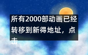 所有2000部動畫已經(jīng)轉(zhuǎn)移到新得地址，點(diǎn)擊進(jìn)入觀看