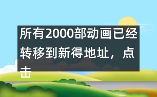 所有2000部動畫已經(jīng)轉(zhuǎn)移到新得地址，點(diǎn)擊進(jìn)入觀看