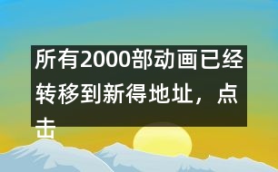 所有2000部動(dòng)畫(huà)已經(jīng)轉(zhuǎn)移到新得地址，點(diǎn)擊進(jìn)入觀看