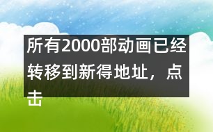 所有2000部動畫已經(jīng)轉(zhuǎn)移到新得地址，點(diǎn)擊進(jìn)入觀看