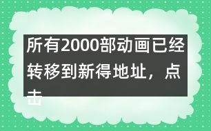 所有2000部動畫已經(jīng)轉移到新得地址，點擊進入觀看