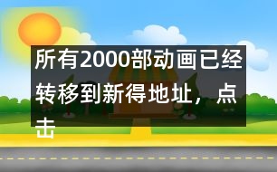所有2000部動畫已經(jīng)轉(zhuǎn)移到新得地址，點擊進入觀看