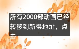 所有2000部動畫已經(jīng)轉(zhuǎn)移到新得地址，點(diǎn)擊進(jìn)入觀看