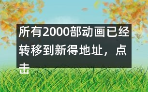 所有2000部動畫已經(jīng)轉(zhuǎn)移到新得地址，點擊進入觀看