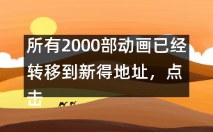 所有2000部動畫已經(jīng)轉(zhuǎn)移到新得地址，點擊進入觀看