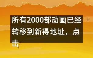 所有2000部動畫已經(jīng)轉(zhuǎn)移到新得地址，點擊進入觀看