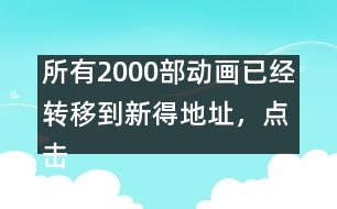 所有2000部動(dòng)畫已經(jīng)轉(zhuǎn)移到新得地址，點(diǎn)擊進(jìn)入觀看