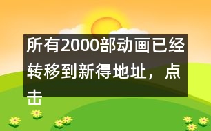 所有2000部動(dòng)畫已經(jīng)轉(zhuǎn)移到新得地址，點(diǎn)擊進(jìn)入觀看