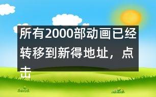 所有2000部動畫已經(jīng)轉(zhuǎn)移到新得地址，點擊進(jìn)入觀看