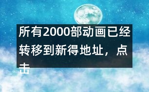 所有2000部動畫已經(jīng)轉(zhuǎn)移到新得地址，點(diǎn)擊進(jìn)入觀看