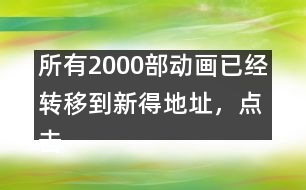 所有2000部動畫已經(jīng)轉(zhuǎn)移到新得地址，點擊進入觀看