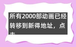 所有2000部動(dòng)畫已經(jīng)轉(zhuǎn)移到新得地址，點(diǎn)擊進(jìn)入觀看