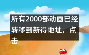 所有2000部動畫已經(jīng)轉(zhuǎn)移到新得地址，點擊進入觀看