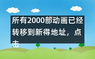 所有2000部動(dòng)畫(huà)已經(jīng)轉(zhuǎn)移到新得地址，點(diǎn)擊進(jìn)入觀看