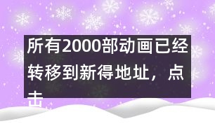 所有2000部動(dòng)畫(huà)已經(jīng)轉(zhuǎn)移到新得地址，點(diǎn)擊進(jìn)入觀看