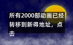 所有2000部動畫已經(jīng)轉移到新得地址，點擊進入觀看